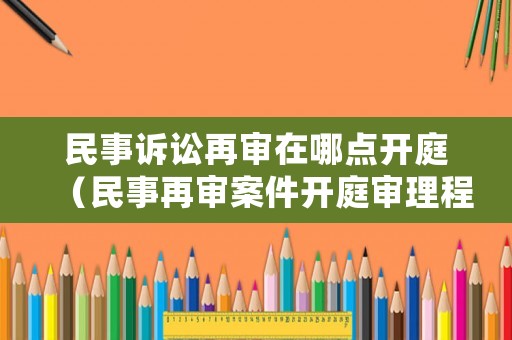 民事訴訟再審在哪點開庭（民事再審案件開庭審理程序）