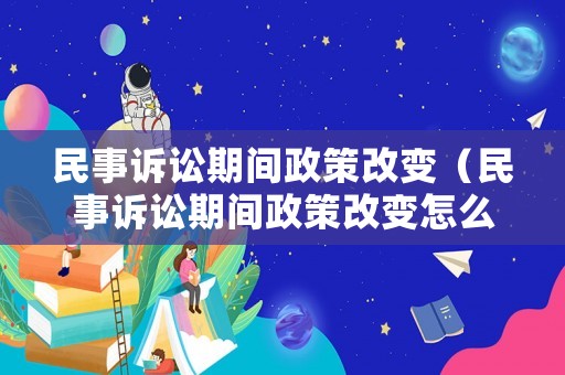 民事訴訟期間政策改變（民事訴訟期間政策改變怎么辦）