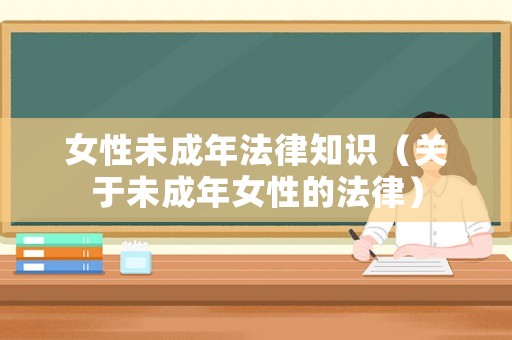 女性未成年法律知識(shí)（關(guān)于未成年女性的法律）