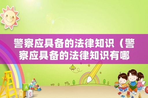 警察應(yīng)具備的法律知識(shí)（警察應(yīng)具備的法律知識(shí)有哪些）
