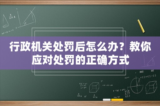 行政機關處罰后怎么辦？教你應對處罰的正確方式