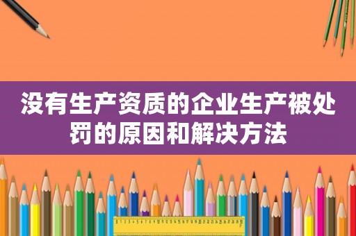 沒有生產資質的企業生產被處罰的原因和解決方法