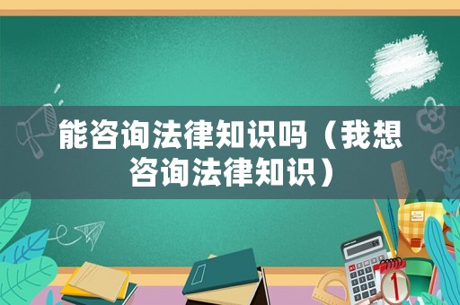能咨詢法律知識嗎（我想咨詢法律知識）