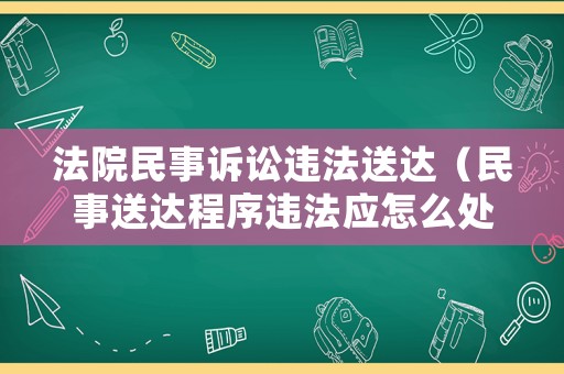 法院民事訴訟違法送達(dá)（民事送達(dá)程序違法應(yīng)怎么處理）