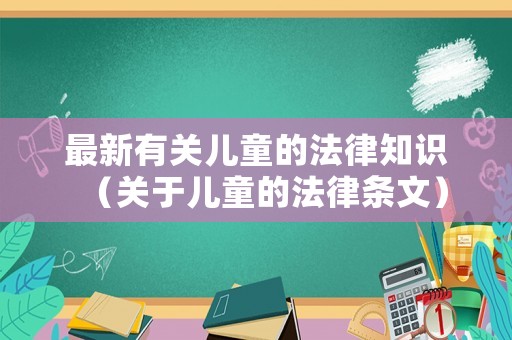 最新有關兒童的法律知識（關于兒童的法律條文）