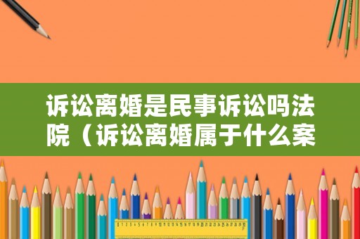 訴訟離婚是民事訴訟嗎法院（訴訟離婚屬于什么案件）