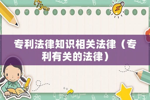 專利法律知識(shí)相關(guān)法律（專利有關(guān)的法律）