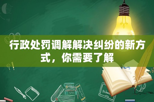行政處罰調(diào)解解決糾紛的新方式，你需要了解