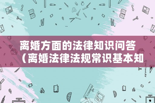離婚方面的法律知識(shí)問答（離婚法律法規(guī)常識(shí)基本知識(shí)）