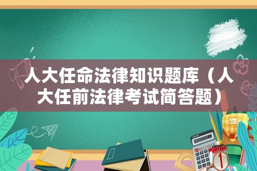 人大任命法律知識題庫（人大任前法律考試簡答題）