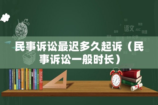 民事訴訟最遲多久起訴（民事訴訟一般時長）