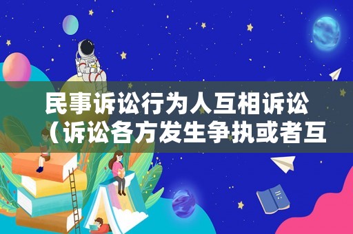 民事訴訟行為人互相訴訟（訴訟各方發(fā)生爭執(zhí)或者互相進(jìn)行人身攻擊的）
