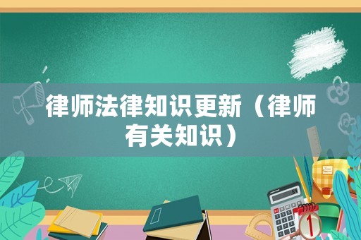 律師法律知識更新（律師有關(guān)知識）