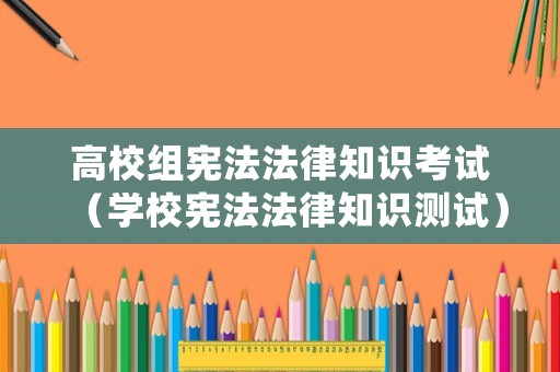 高校組憲法法律知識考試（學校憲法法律知識測試）