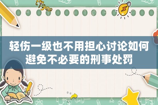 輕傷一級也不用擔心討論如何避免不必要的刑事處罰
