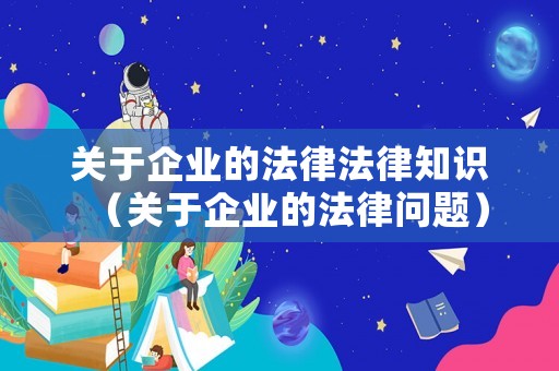 關(guān)于企業(yè)的法律法律知識（關(guān)于企業(yè)的法律問題）