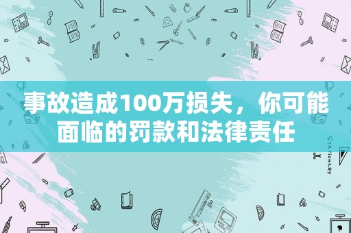 事故造成100萬損失，你可能面臨的罰款和法律責任