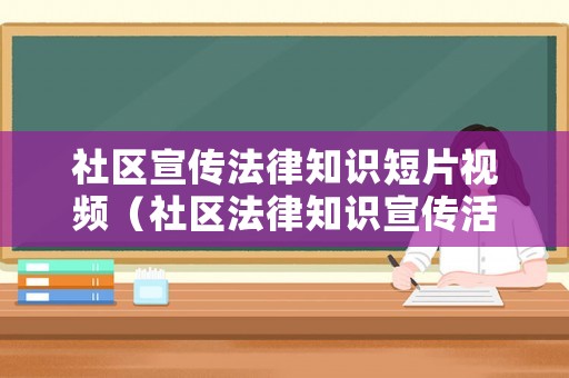 社區(qū)宣傳法律知識短片視頻（社區(qū)法律知識宣傳活動）
