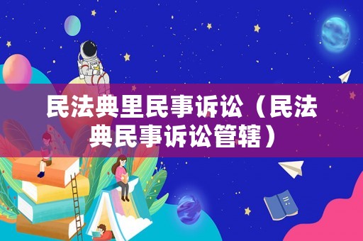 民法典里民事訴訟（民法典民事訴訟管轄）
