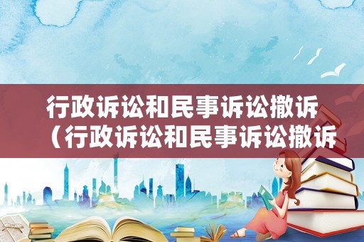 行政訴訟和民事訴訟撤訴（行政訴訟和民事訴訟撤訴有區別嗎）