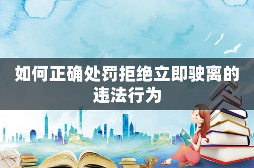 如何正確處罰拒絕立即駛離的違法行為