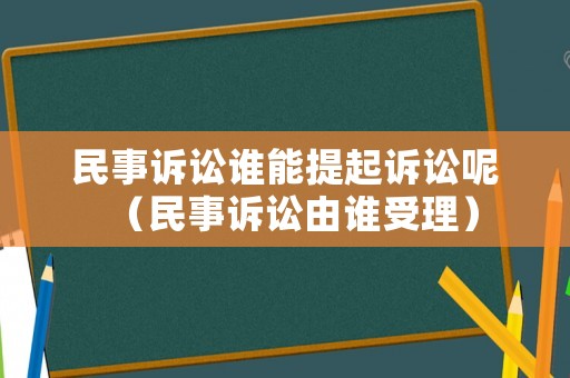民事訴訟誰(shuí)能提起訴訟呢（民事訴訟由誰(shuí)受理）