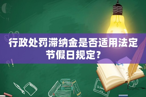 行政處罰滯納金是否適用法定節假日規定？