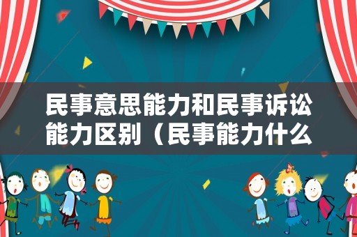 民事意思能力和民事訴訟能力區(qū)別（民事能力什么意思）