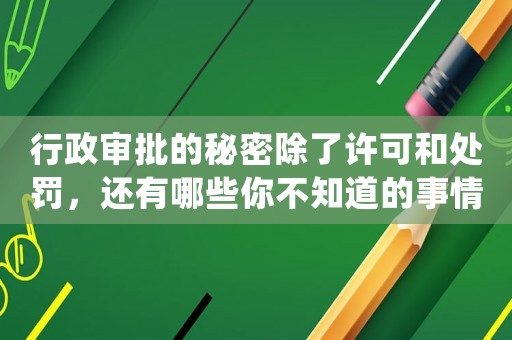 行政審批的秘密除了許可和處罰，還有哪些你不知道的事情？