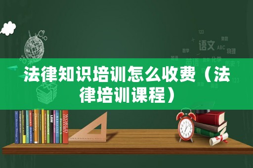 法律知識培訓怎么收費（法律培訓課程）