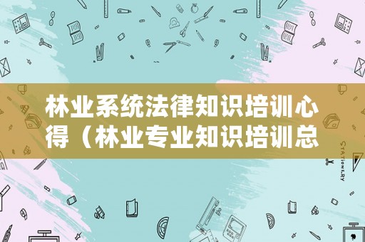 林業系統法律知識培訓心得（林業專業知識培訓總結）