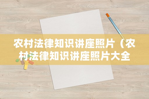 農村法律知識講座照片（農村法律知識講座照片大全）