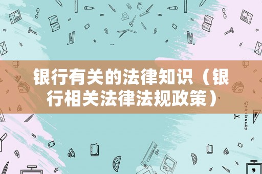 銀行有關(guān)的法律知識（銀行相關(guān)法律法規(guī)政策）