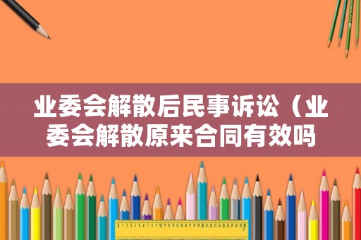 業委會解散后民事訴訟（業委會解散原來合同有效嗎）