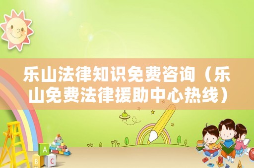 樂山法律知識免費咨詢（樂山免費法律援助中心熱線）