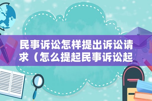 民事訴訟怎樣提出訴訟請求（怎么提起民事訴訟起訴程序是怎樣的）