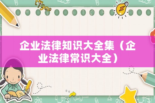 企業法律知識大全集（企業法律常識大全）
