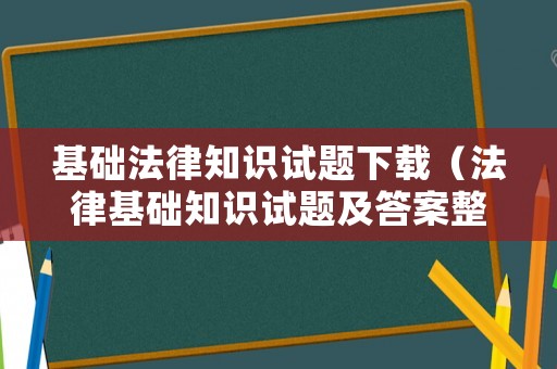 基礎法律知識試題下載（法律基礎知識試題及答案整理版）