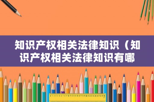 知識產(chǎn)權(quán)相關(guān)法律知識（知識產(chǎn)權(quán)相關(guān)法律知識有哪些）