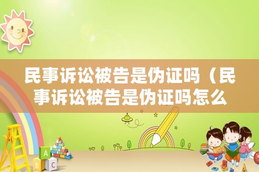 民事訴訟被告是偽證嗎（民事訴訟被告是偽證嗎怎么處理）