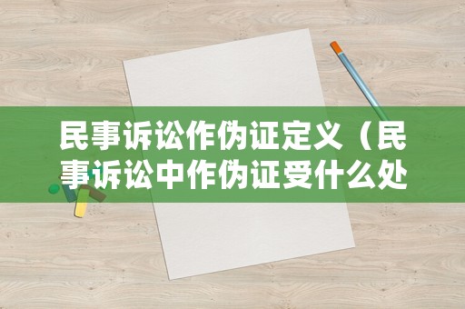 民事訴訟作偽證定義（民事訴訟中作偽證受什么處罰）
