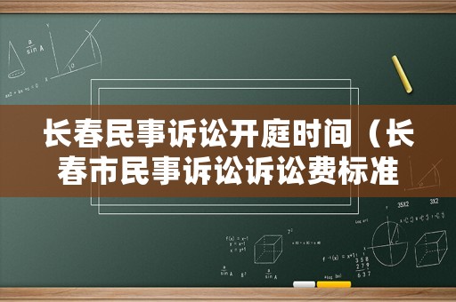 長春民事訴訟開庭時間（長春市民事訴訟訴訟費標(biāo)準(zhǔn)）
