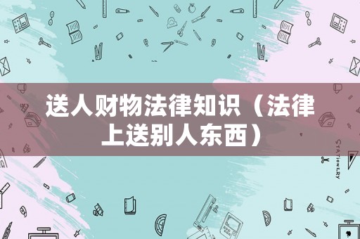 送人財(cái)物法律知識(shí)（法律上送別人東西）