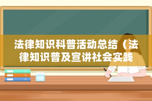 法律知識(shí)科普活動(dòng)總結(jié)（法律知識(shí)普及宣講社會(huì)實(shí)踐）