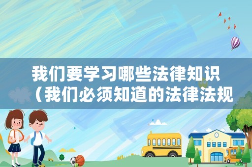 我們要學(xué)習(xí)哪些法律知識（我們必須知道的法律法規(guī)）