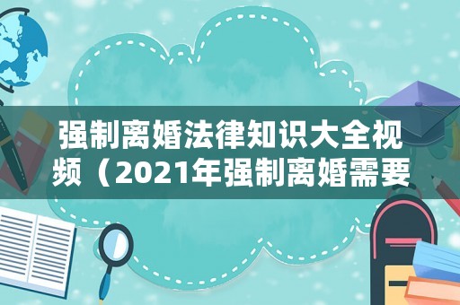 強制離婚法律知識大全視頻（2021年強制離婚需要什么條件）