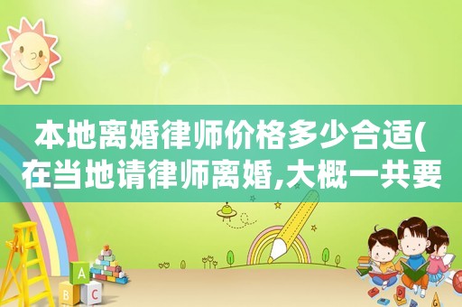 本地離婚律師價格多少合適(在當地請律師離婚,大概一共要多少錢)
