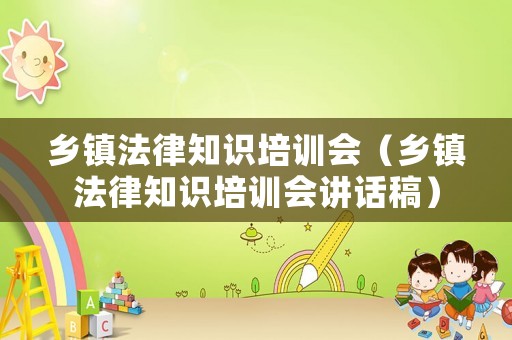鄉(xiāng)鎮(zhèn)法律知識培訓會（鄉(xiāng)鎮(zhèn)法律知識培訓會講話稿）