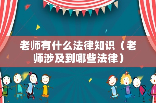 老師有什么法律知識（老師涉及到哪些法律）