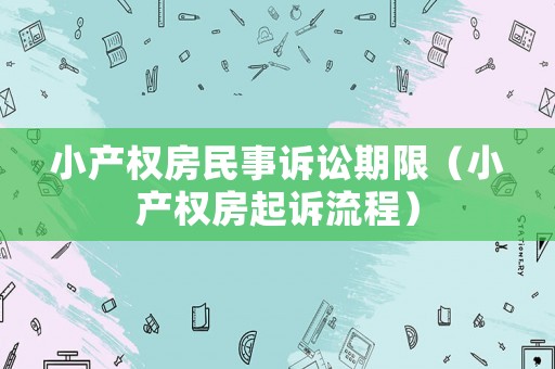 小產(chǎn)權(quán)房民事訴訟期限（小產(chǎn)權(quán)房起訴流程）